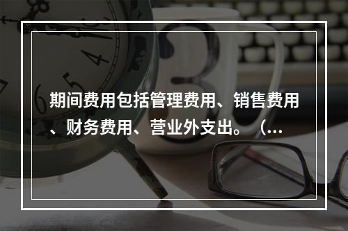 期间费用包括管理费用、销售费用、财务费用、营业外支出。（　）