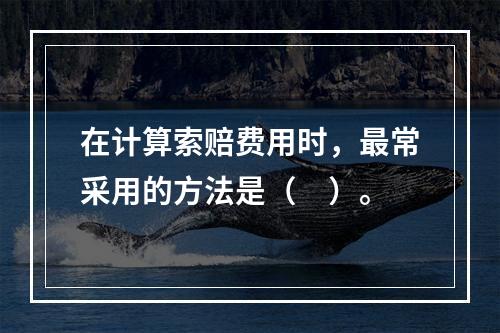 在计算索赔费用时，最常采用的方法是（　）。