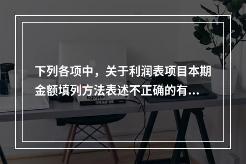 下列各项中，关于利润表项目本期金额填列方法表述不正确的有（　