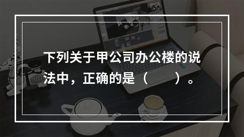 下列关于甲公司办公楼的说法中，正确的是（　　）。