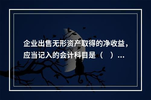 企业出售无形资产取得的净收益，应当记入的会计科目是（　）。