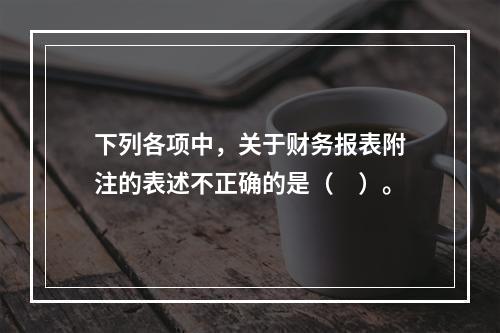 下列各项中，关于财务报表附注的表述不正确的是（　）。