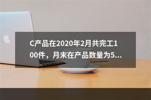 C产品在2020年2月共完工100件，月末在产品数量为50件