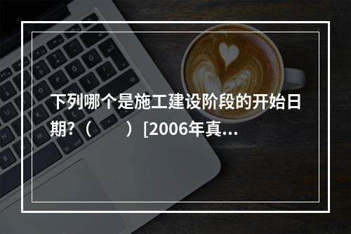 下列哪个是施工建设阶段的开始日期?（　　）[2006年真题