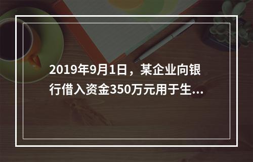 2019年9月1日，某企业向银行借入资金350万元用于生产经