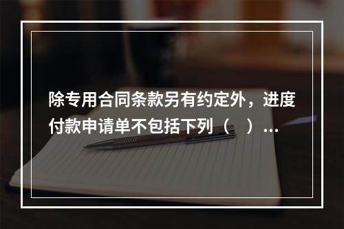 除专用合同条款另有约定外，进度付款申请单不包括下列（　）。