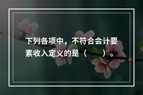 下列各项中，不符合会计要素收入定义的是（　　）。