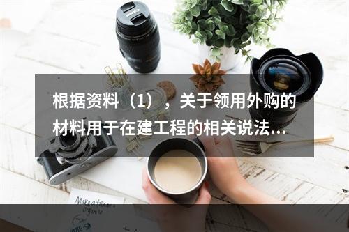 根据资料（1），关于领用外购的材料用于在建工程的相关说法中，