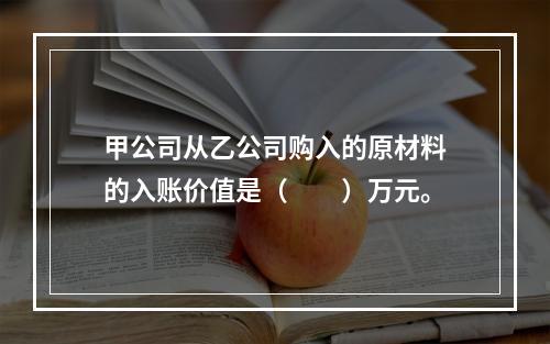 甲公司从乙公司购入的原材料的入账价值是（　　）万元。