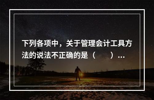 下列各项中，关于管理会计工具方法的说法不正确的是（　　）。