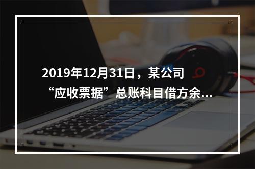 2019年12月31日，某公司“应收票据”总账科目借方余额1