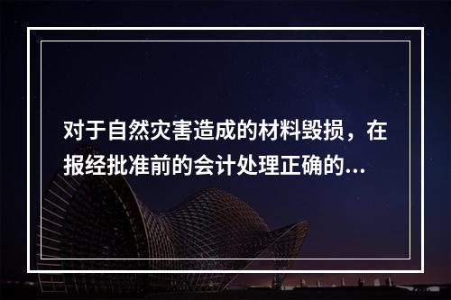 对于自然灾害造成的材料毁损，在报经批准前的会计处理正确的是（