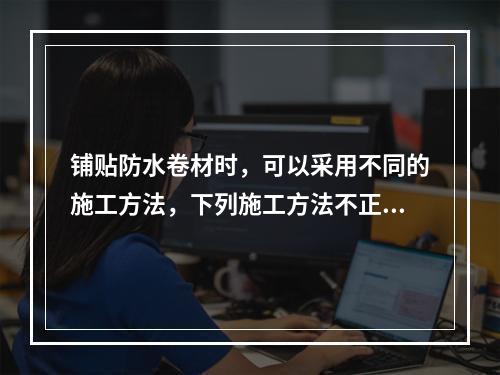 铺贴防水卷材时，可以采用不同的施工方法，下列施工方法不正确