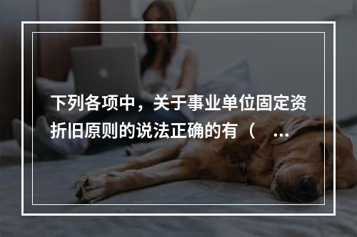 下列各项中，关于事业单位固定资折旧原则的说法正确的有（　　）