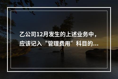 乙公司12月发生的上述业务中，应该记入“管理费用”科目的金额