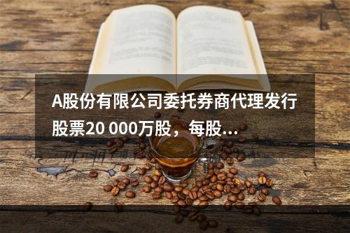 A股份有限公司委托券商代理发行股票20 000万股，每股面值