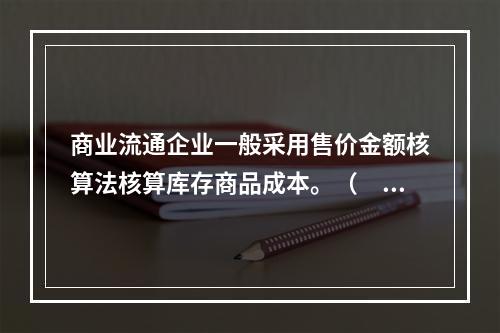 商业流通企业一般采用售价金额核算法核算库存商品成本。（　　）