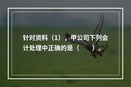 针对资料（1），甲公司下列会计处理中正确的是（　　）。