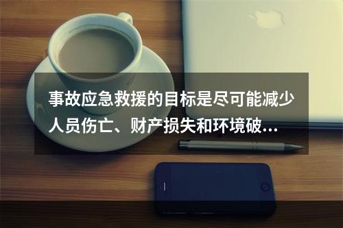 事故应急救援的目标是尽可能减少人员伤亡、财产损失和环境破坏。