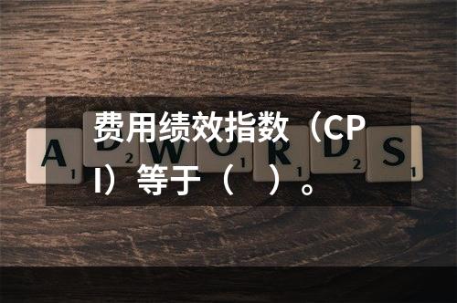 费用绩效指数（CPI）等于（　）。