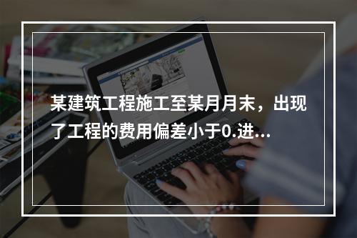 某建筑工程施工至某月月末，出现了工程的费用偏差小于0.进度偏