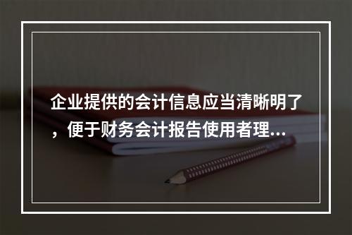 企业提供的会计信息应当清晰明了，便于财务会计报告使用者理解和