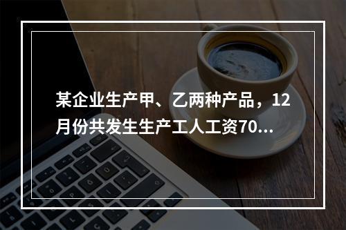 某企业生产甲、乙两种产品，12月份共发生生产工人工资70 0