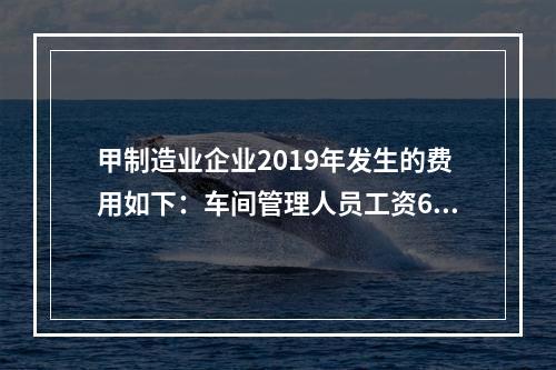 甲制造业企业2019年发生的费用如下：车间管理人员工资60万