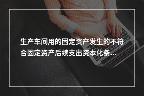 生产车间用的固定资产发生的不符合固定资产后续支出资本化条件的