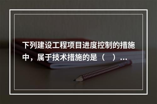 下列建设工程项目进度控制的措施中，属于技术措施的是（　）。