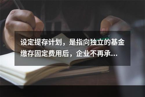 设定提存计划，是指向独立的基金缴存固定费用后，企业不再承担进