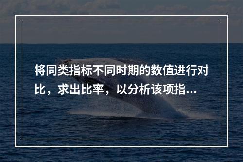 将同类指标不同时期的数值进行对比，求出比率，以分析该项指标的