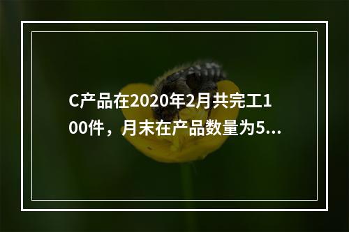 C产品在2020年2月共完工100件，月末在产品数量为50件