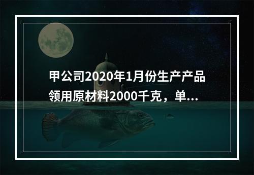 甲公司2020年1月份生产产品领用原材料2000千克，单位成