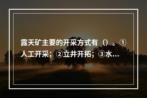 露天矿主要的开采方式有（）。①人工开采；②立井开拓；③水力开