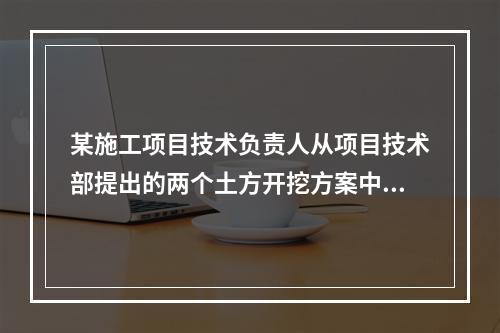 某施工项目技术负责人从项目技术部提出的两个土方开挖方案中选定