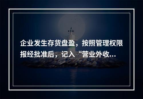 企业发生存货盘盈，按照管理权限报经批准后，记入“营业外收入”