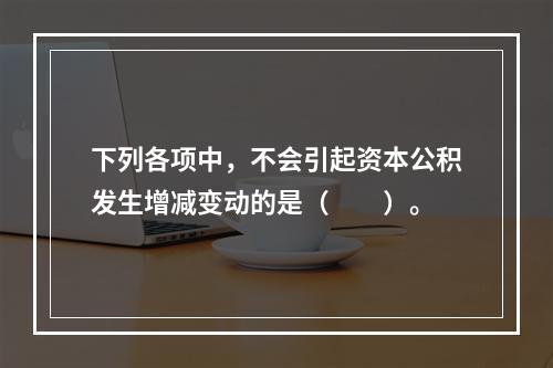 下列各项中，不会引起资本公积发生增减变动的是（　　）。