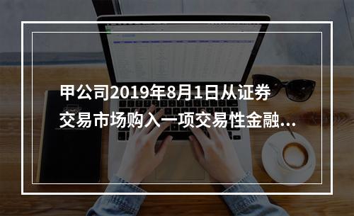 甲公司2019年8月1日从证券交易市场购入一项交易性金融资产