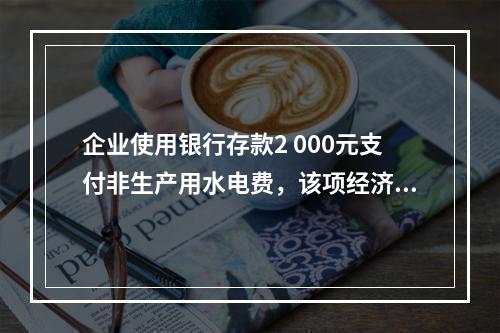 企业使用银行存款2 000元支付非生产用水电费，该项经济业务