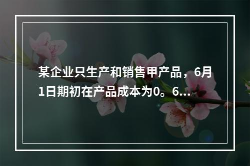 某企业只生产和销售甲产品，6月1日期初在产品成本为0。6月份