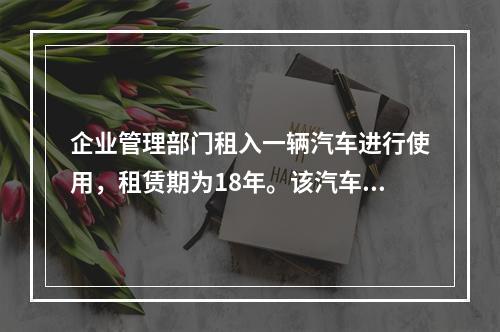 企业管理部门租入一辆汽车进行使用，租赁期为18年。该汽车使用