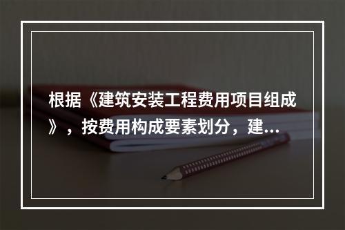 根据《建筑安装工程费用项目组成》，按费用构成要素划分，建筑安