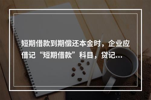 短期借款到期偿还本金时，企业应借记“短期借款”科目，贷记“银