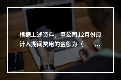 根据上述资料，甲公司12月份应计入期间费用的金额为（　　）元