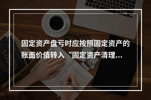 固定资产盘亏时应按照固定资产的账面价值转入“固定资产清理”科