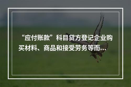 “应付账款”科目贷方登记企业购买材料、商品和接受劳务等而发生