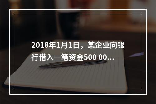 2018年1月1日，某企业向银行借入一笔资金500 000元