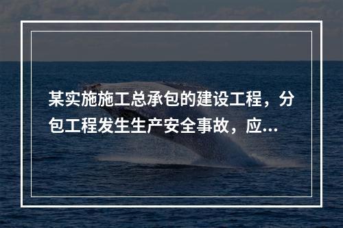 某实施施工总承包的建设工程，分包工程发生生产安全事故，应由（