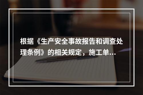 根据《生产安全事故报告和调查处理条例》的相关规定，施工单位对